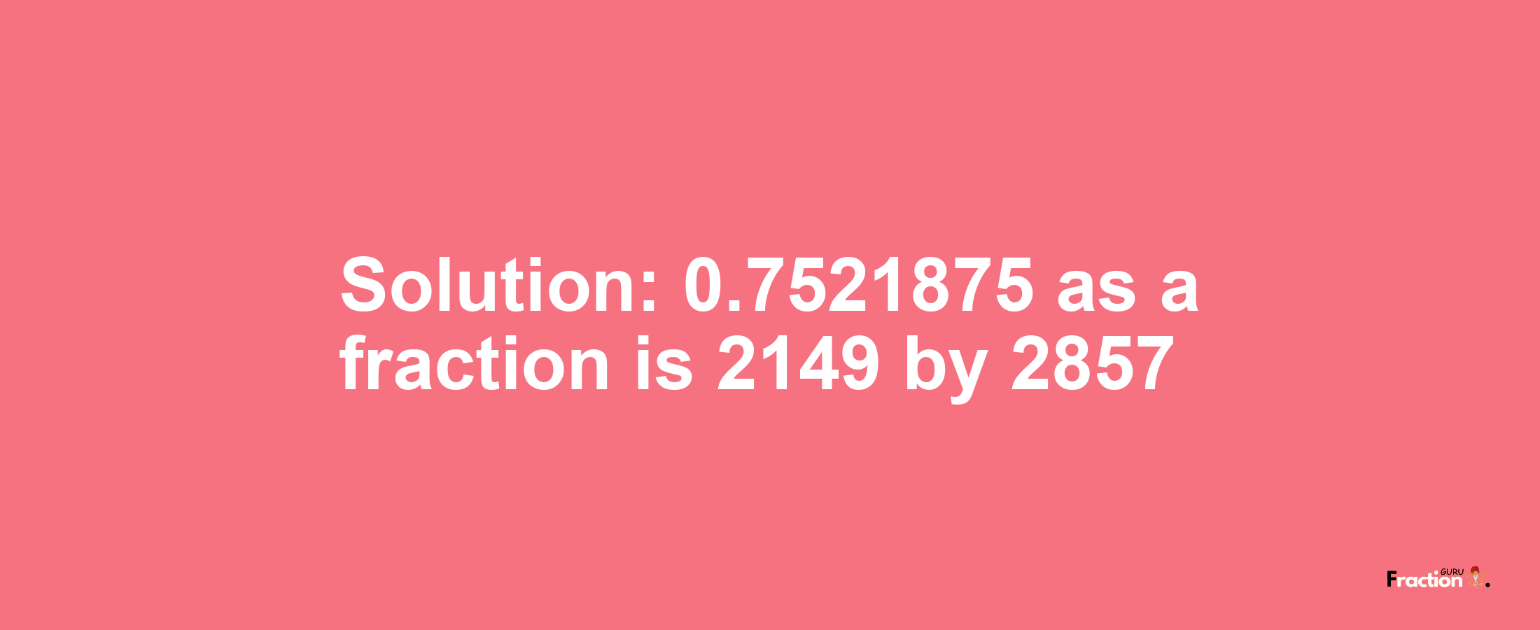 Solution:0.7521875 as a fraction is 2149/2857
